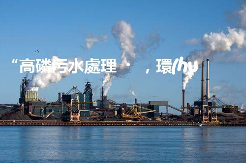 “高磷污水處理，環(huán)保先鋒，守護(hù)碧水藍(lán)天！”